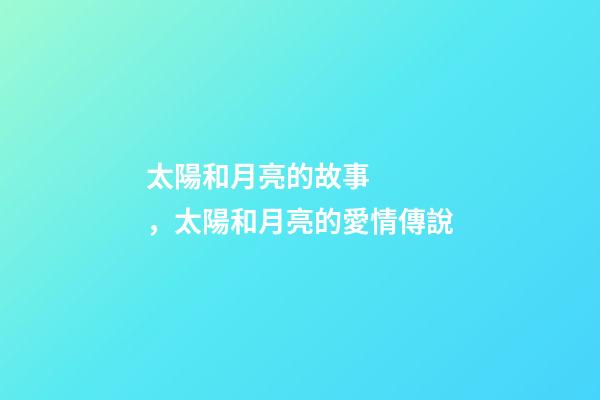 太陽和月亮的故事，太陽和月亮的愛情傳說-第1張-觀點(diǎn)-玄機(jī)派